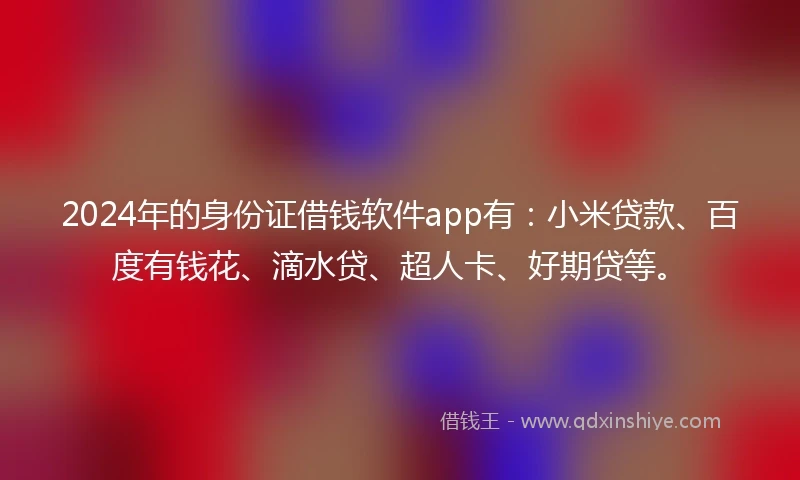 2024年的身份证借钱软件app有：小米贷款、百度有钱花、滴水贷、超人卡、好期贷等。