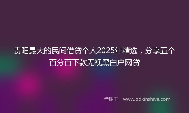贵阳最大的民间借贷个人2025年精选，分享五个百分百下款无视黑白户网贷