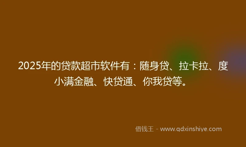 2025年的贷款超市软件有：随身贷、拉卡拉、度小满金融、快贷通、你我贷等。