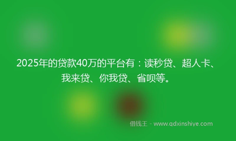 2025年的贷款40万的平台有：读秒贷、超人卡、我来贷、你我贷、省呗等。