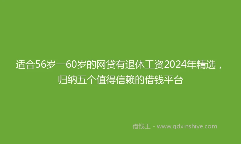 适合56岁一60岁的网贷有退休工资2024年精选，归纳五个值得信赖的借钱平台