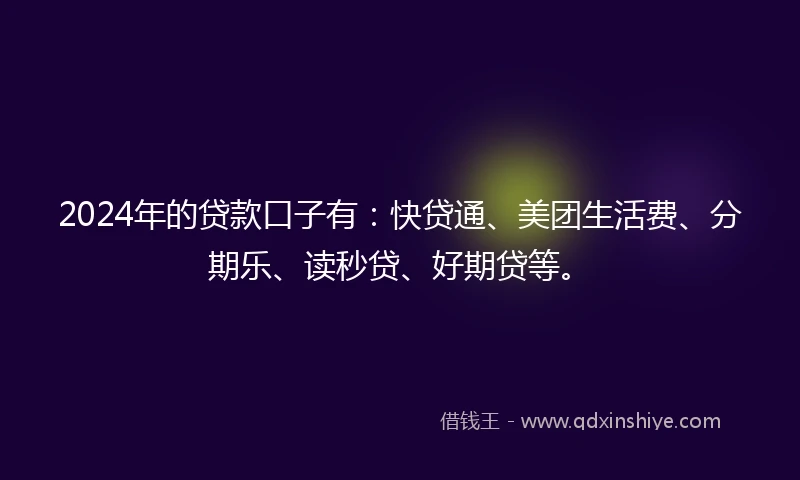 2024年的贷款口子有：快贷通、美团生活费、分期乐、读秒贷、好期贷等。