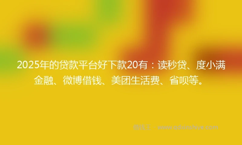 2025年的贷款平台好下款20有：读秒贷、度小满金融、微博借钱、美团生活费、省呗等。