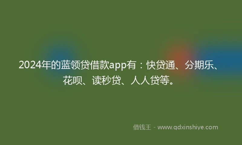 2024年的蓝领贷借款app有：快贷通、分期乐、花呗、读秒贷、人人贷等。