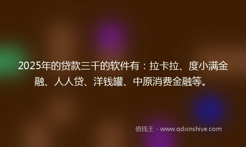 2025年的贷款三千的软件有：拉卡拉、度小满金融、人人贷、洋钱罐、中原消费金融等。