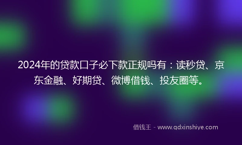 2024年的贷款口子必下款正规吗有:读秒贷、京东金融、好期贷、微博借钱、投友圈等。