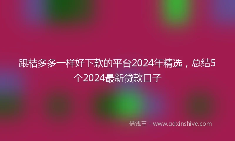 跟桔多多一样好下款的平台2024年精选，总结5个2024最新贷款口子