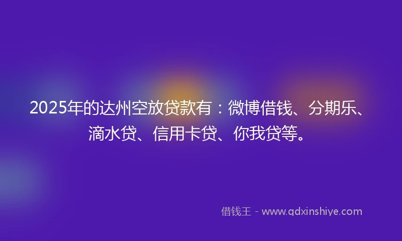 2025年的达州空放贷款有：微博借钱、分期乐、滴水贷、信用卡贷、你我贷等。