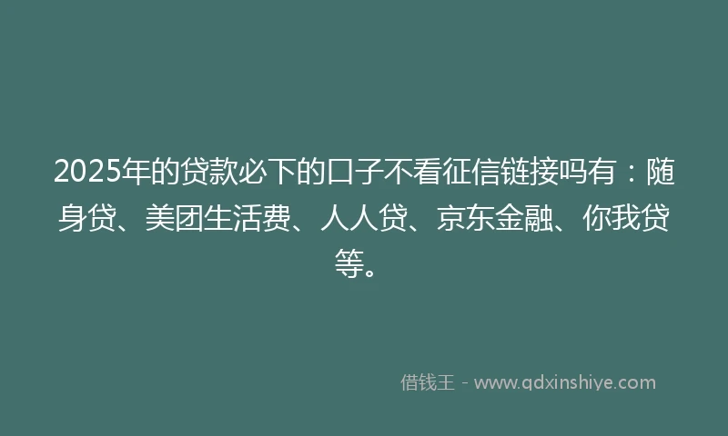 2025年的贷款必下的口子不看征信链接吗有：随身贷、美团生活费、人人贷、京东金融、你我贷等。