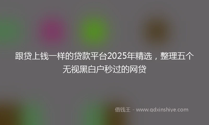 跟贷上钱一样的贷款平台2025年精选，整理五个无视黑白户秒过的网贷