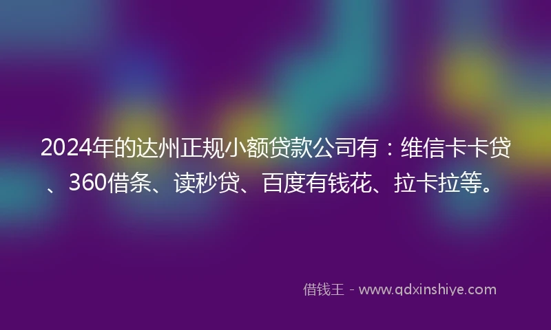 2024年的达州正规小额贷款公司有：维信卡卡贷、360借条、读秒贷、百度有钱花、拉卡拉等。