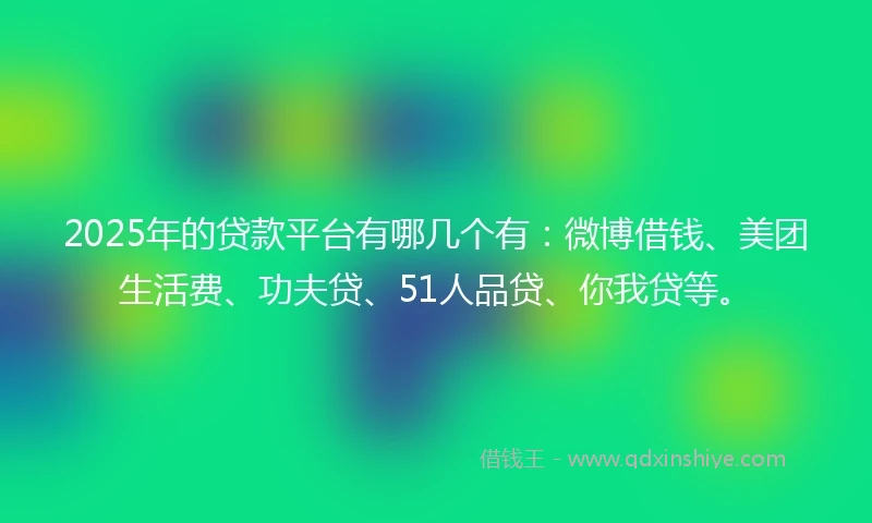 2025年的贷款平台有哪几个有：微博借钱、美团生活费、功夫贷、51人品贷、你我贷等。
