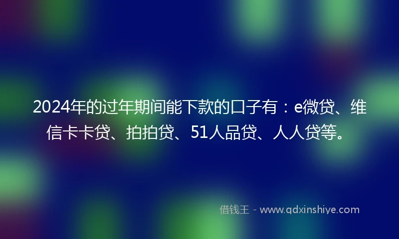 2024年的过年期间能下款的口子有：e微贷、维信卡卡贷、拍拍贷、51人品贷、人人贷等。
