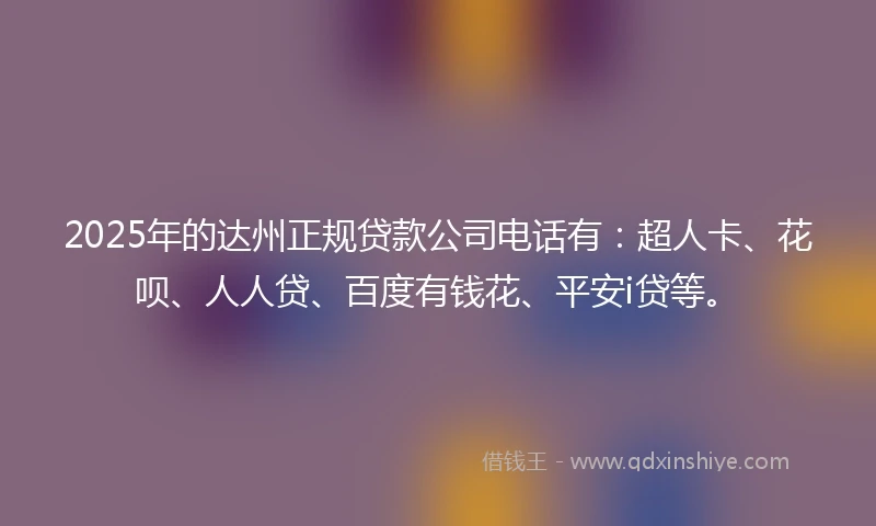 2025年的达州正规贷款公司电话有：超人卡、花呗、人人贷、百度有钱花、平安i贷等。