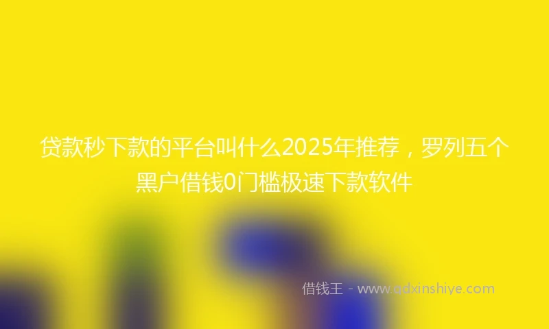 贷款秒下款的平台叫什么2025年推荐，罗列五个黑户借钱0门槛极速下款软件