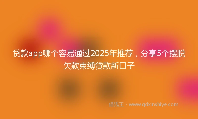 贷款app哪个容易通过2025年推荐，分享5个摆脱欠款束缚贷款新口子