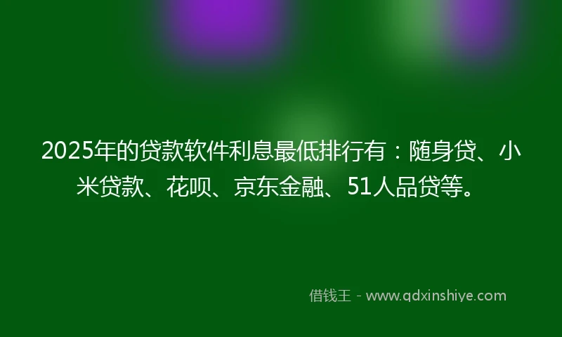 2025年的贷款软件利息最低排行有：随身贷、小米贷款、花呗、京东金融、51人品贷等。