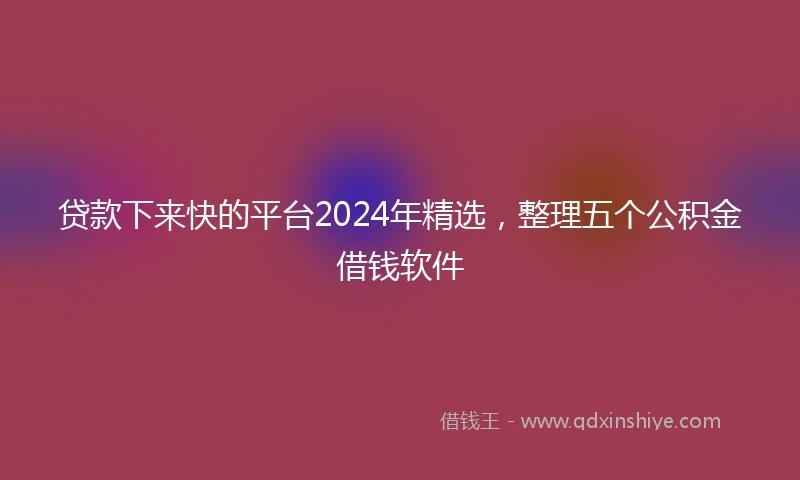 贷款下来快的平台2024年精选，整理五个公积金借钱软件