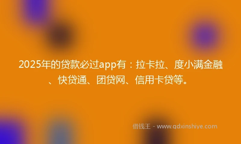 2025年的贷款必过app有：拉卡拉、度小满金融、快贷通、团贷网、信用卡贷等。