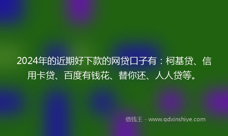 2024年的近期好下款的网贷口子有：柯基贷、信用卡贷、百度有钱花、替你还、人人贷等。