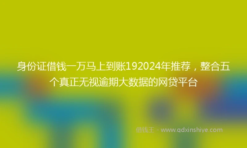 身份证借钱一万马上到账192024年推荐，整合五个真正无视逾期大数据的网贷平台