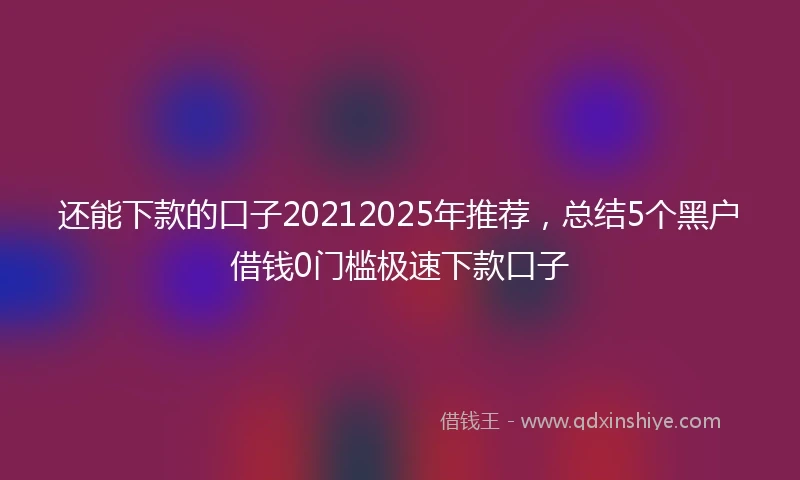 还能下款的口子20212025年推荐，总结5个黑户借钱0门槛极速下款口子