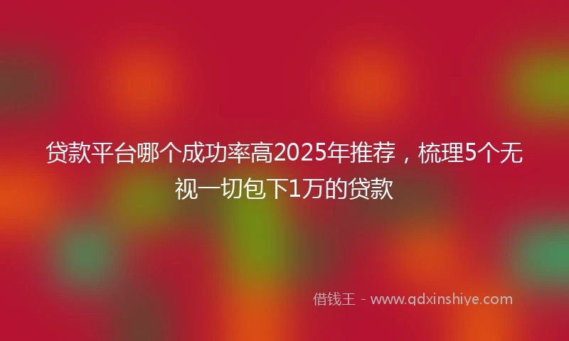 贷款平台哪个成功率高2025年推荐，梳理5个无视一切包下1万的贷款
