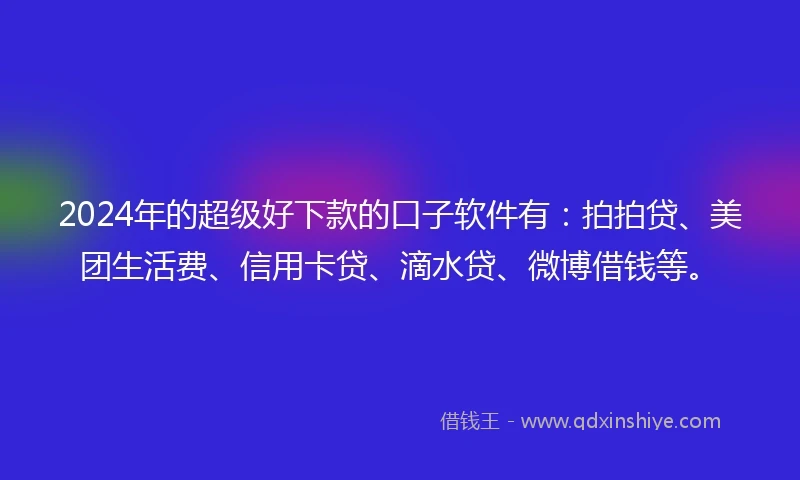 2024年的超级好下款的口子软件有:拍拍贷、美团生活费、信用卡贷、滴水贷、微博借钱等。