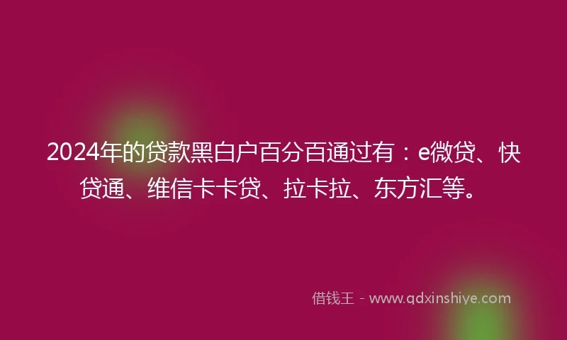 2024年的贷款黑白户百分百通过有:e微贷、快贷通、维信卡卡贷、拉卡拉、东方汇等。