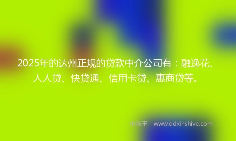 2025年的达州正规的贷款中介公司有：融逸花、人人贷、快贷通、信用卡贷、惠商贷等。