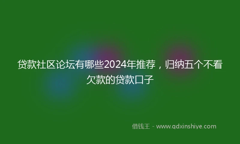 贷款社区论坛有哪些2024年推荐，归纳五个不看欠款的贷款口子