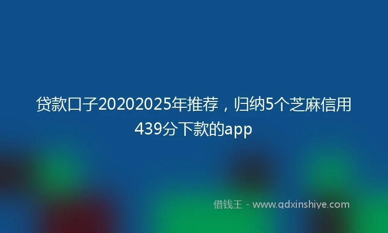 贷款口子20202025年推荐，归纳5个芝麻信用439分下款的app