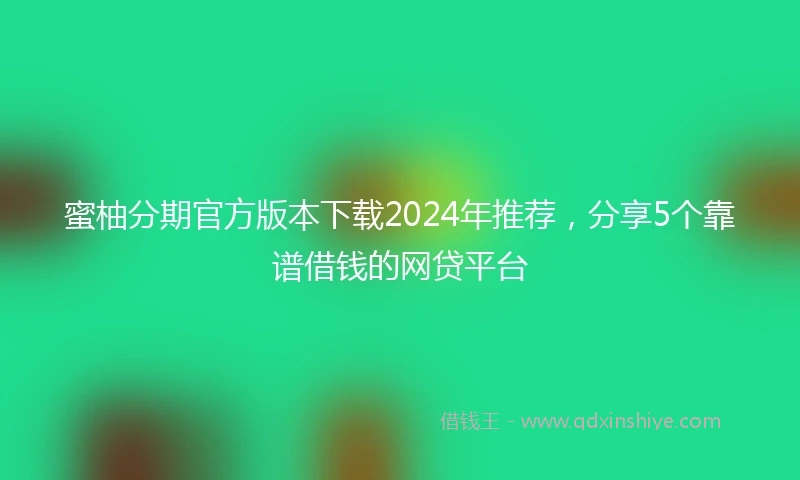蜜柚分期官方版本下载2024年推荐，分享5个靠谱借钱的网贷平台