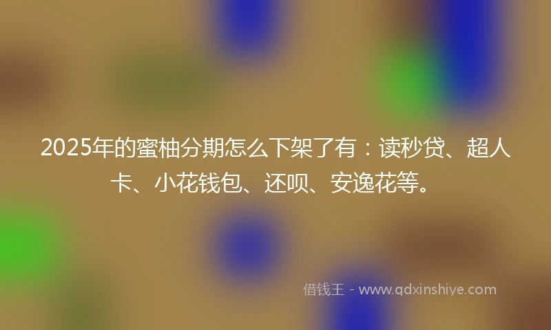 2025年的蜜柚分期怎么下架了有：读秒贷、超人卡、小花钱包、还呗、安逸花等。