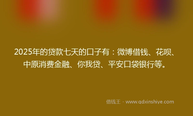 2025年的贷款七天的口子有：微博借钱、花呗、中原消费金融、你我贷、平安口袋银行等。