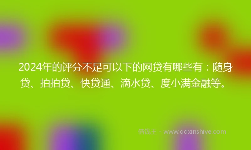 2024年的评分不足可以下的网贷有哪些有：随身贷、拍拍贷、快贷通、滴水贷、度小满金融等。