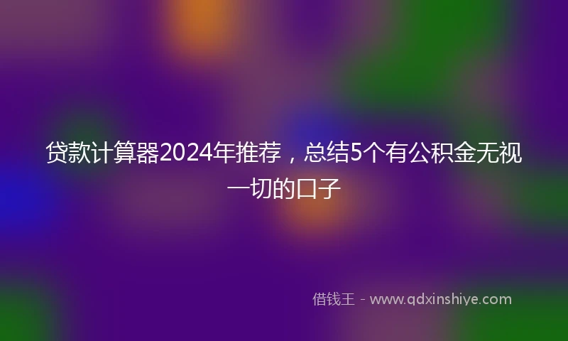 贷款计算器2024年推荐，总结5个有公积金无视一切的口子