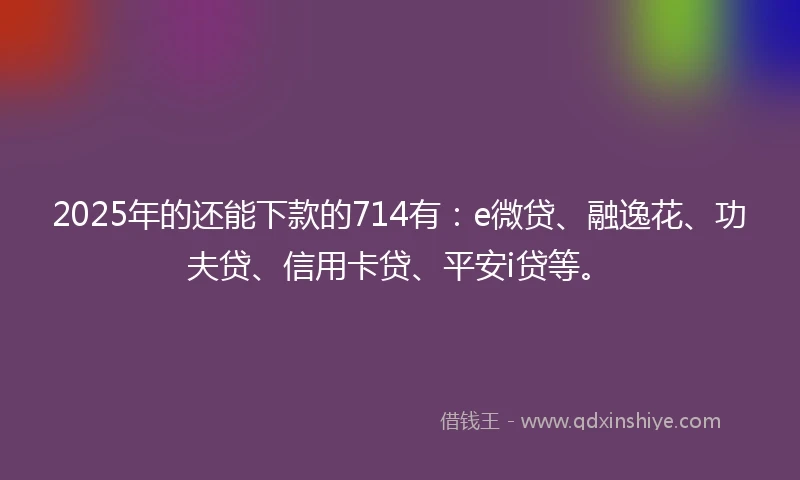2025年的还能下款的714有：e微贷、融逸花、功夫贷、信用卡贷、平安i贷等。