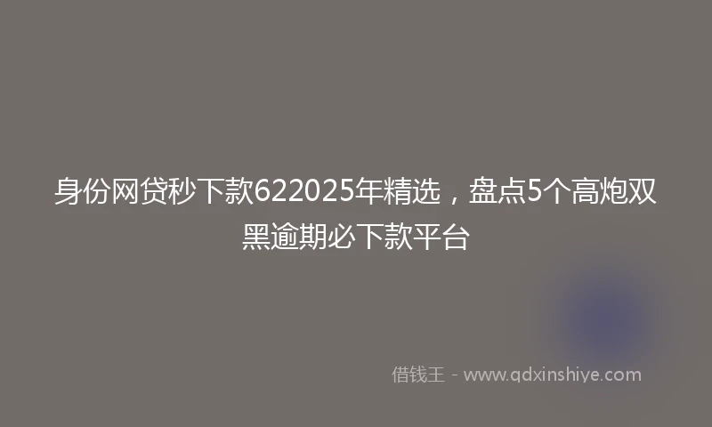 身份网贷秒下款622025年精选，盘点5个高炮双黑逾期必下款平台