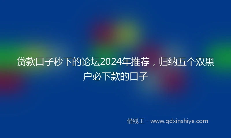 贷款口子秒下的论坛2024年推荐，归纳五个双黑户必下款的口子