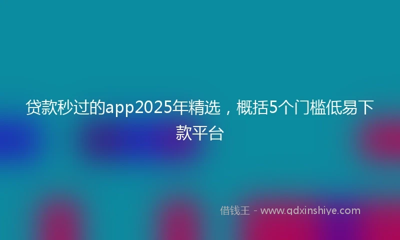 贷款秒过的app2025年精选，概括5个门槛低易下款平台