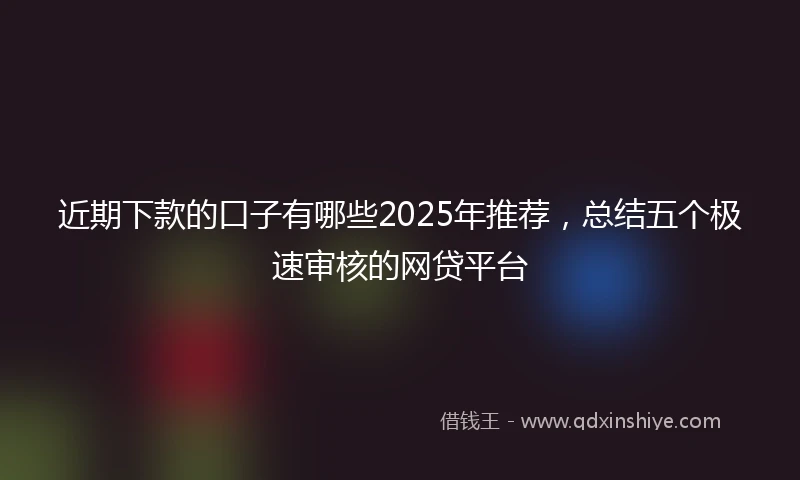 近期下款的口子有哪些2025年推荐，总结五个极速审核的网贷平台
