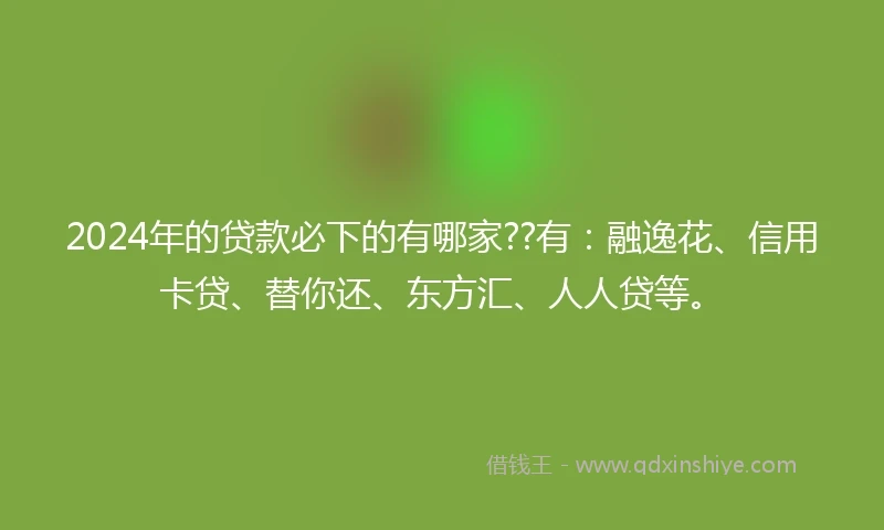 2024年的贷款必下的有哪家??有：融逸花、信用卡贷、替你还、东方汇、人人贷等。