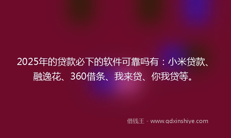 2025年的贷款必下的软件可靠吗有:小米贷款、融逸花、360借条、我来贷、你我贷等。
