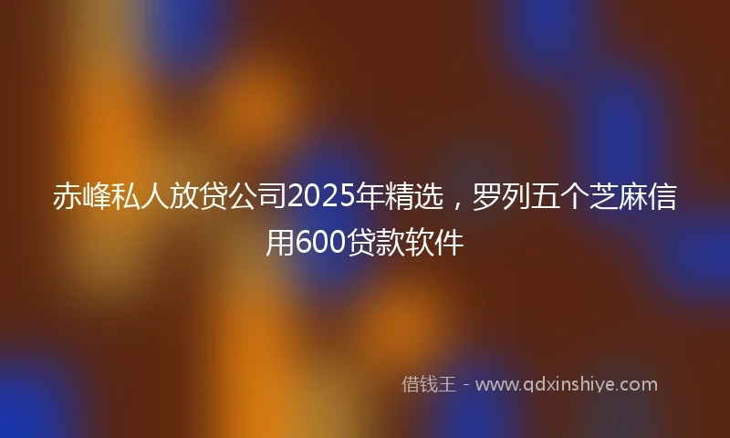 赤峰私人放贷公司2025年精选，罗列五个芝麻信用600贷款软件