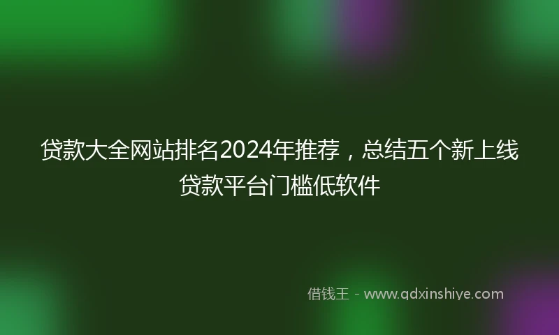 贷款大全网站排名2024年推荐,总结五个新上线贷款平台门槛低软件