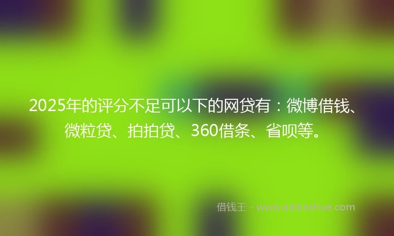 2025年的评分不足可以下的网贷有：微博借钱、微粒贷、拍拍贷、360借条、省呗等。