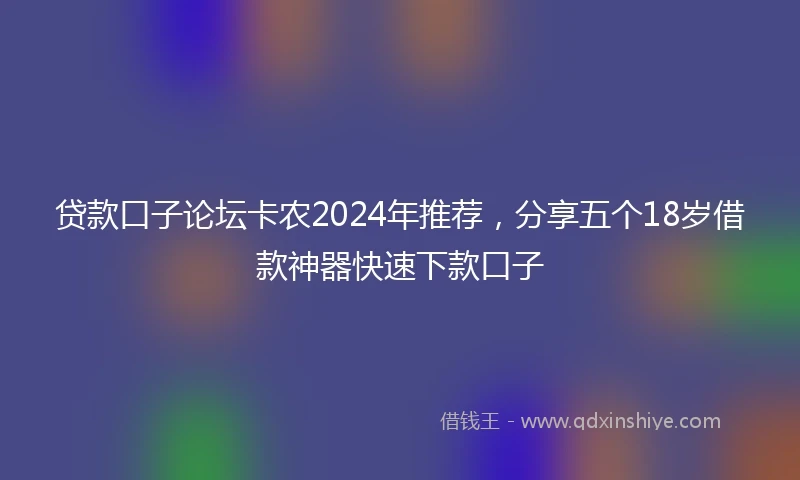 贷款口子论坛卡农2024年推荐，分享五个18岁借款神器快速下款口子