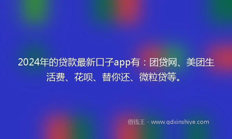 2024年的贷款最新口子app有：团贷网、美团生活费、花呗、替你还、微粒贷等。