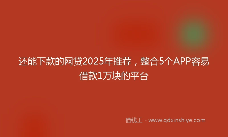 还能下款的网贷2025年推荐，整合5个APP容易借款1万块的平台